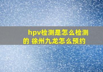 hpv检测是怎么检测的 徐州九龙怎么预约